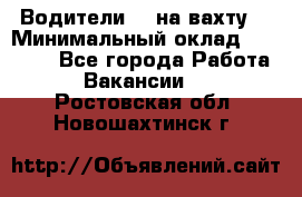 Водители BC на вахту. › Минимальный оклад ­ 60 000 - Все города Работа » Вакансии   . Ростовская обл.,Новошахтинск г.